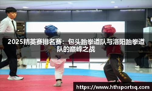 2025精英赛排名赛：包头跆拳道队与洛阳跆拳道队的巅峰之战