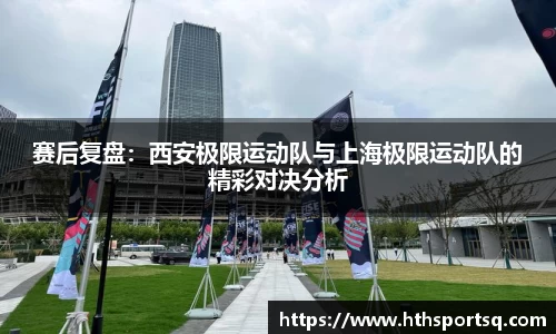 赛后复盘：西安极限运动队与上海极限运动队的精彩对决分析