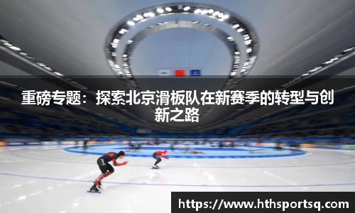 重磅专题：探索北京滑板队在新赛季的转型与创新之路